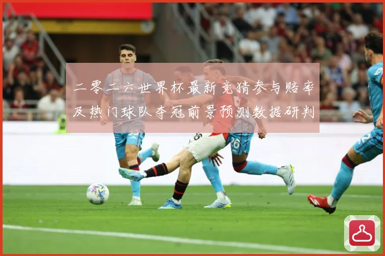 二零二六世界杯最新竞猜参与赔率及热门球队夺冠前景预测数据研判：最新赛事动态与深度分析