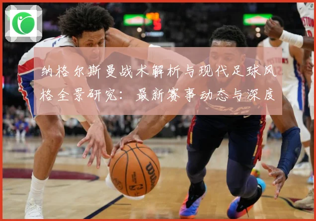 纳格尔斯曼战术解析与现代足球风格全景研究：最新赛事动态与深度分析