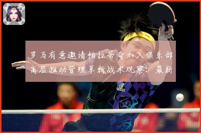 罗马有意邀请帕拉蒂奇加入俱乐部高层推动管理革新战术观察：最新赛事动态与深度分析