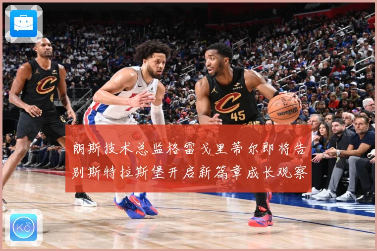 朗斯技术总监格雷戈里蒂尔即将告别斯特拉斯堡开启新篇章成长观察：最新赛事动态与深度分析
