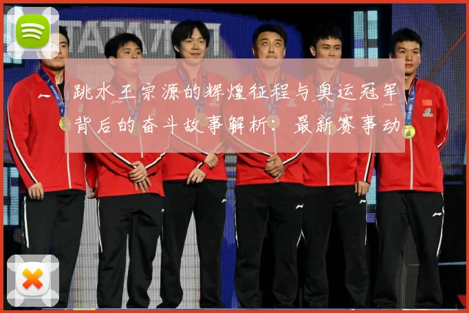 跳水王宗源的辉煌征程与奥运冠军背后的奋斗故事解析：最新赛事动态与深度分析