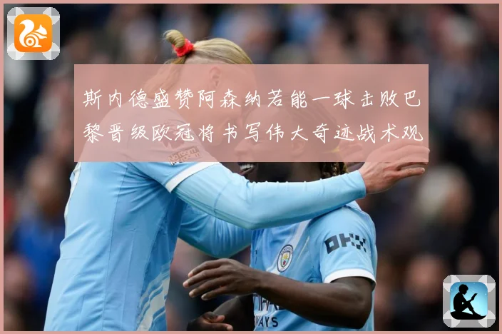 斯内德盛赞阿森纳若能一球击败巴黎晋级欧冠将书写伟大奇迹战术观察：最新赛事动态与深度分析