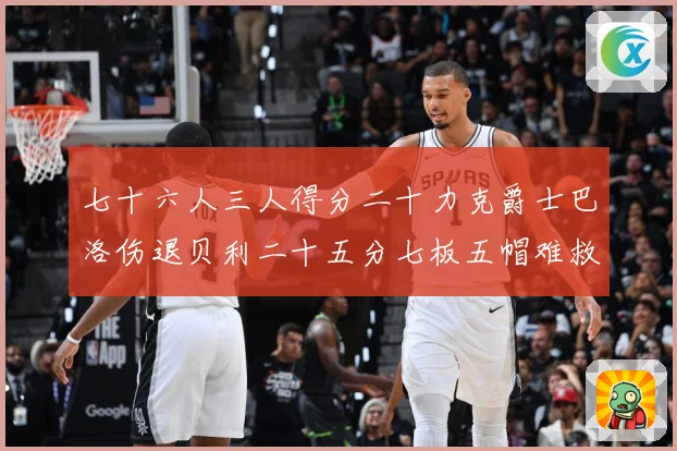 七十六人三人得分二十力克爵士巴洛伤退贝利二十五分七板五帽难救赛场复盘：最新赛事动态与深度分析