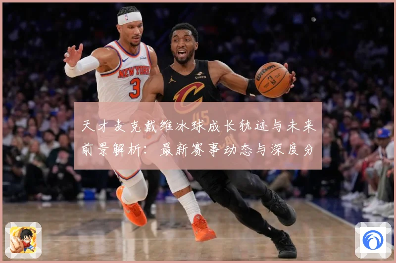 天才麦克戴维冰球成长轨迹与未来前景解析：最新赛事动态与深度分析