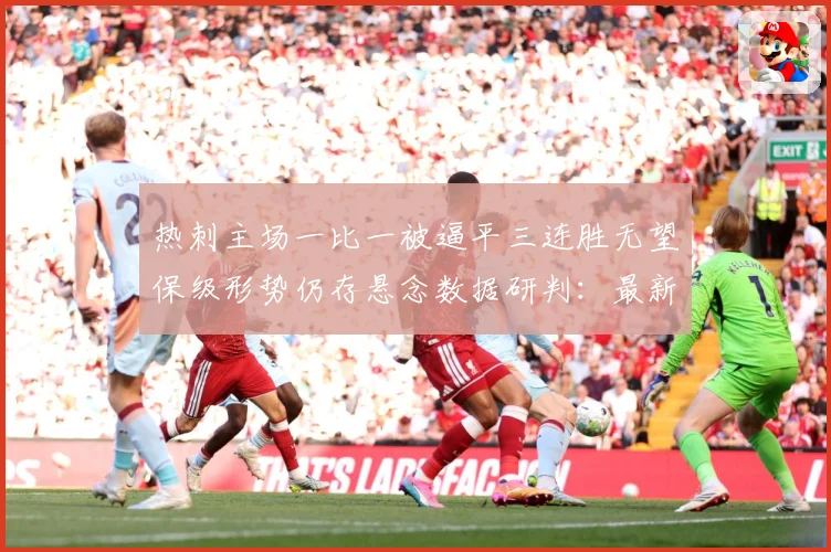 热刺主场一比一被逼平三连胜无望保级形势仍存悬念数据研判：最新赛事动态与深度分析