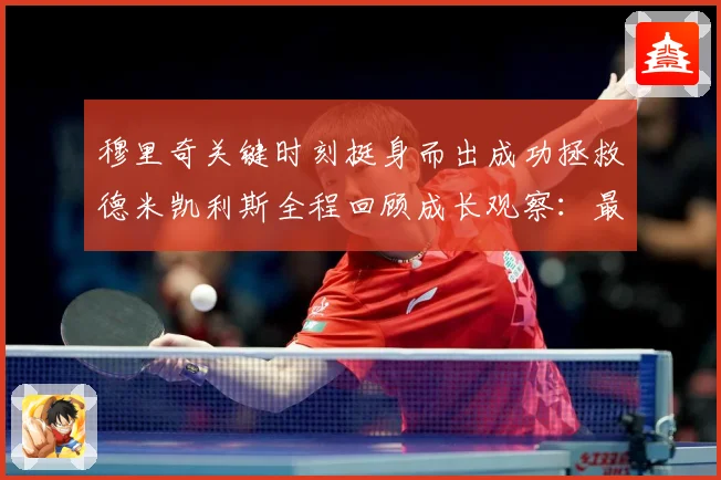 穆里奇关键时刻挺身而出成功拯救德米凯利斯全程回顾成长观察：最新赛事动态与深度分析
