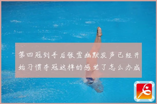 第四冠到手后张雪幽默发声已经开始习惯夺冠这样的感觉了怎么办成长观察：最新赛事动态与深度分析