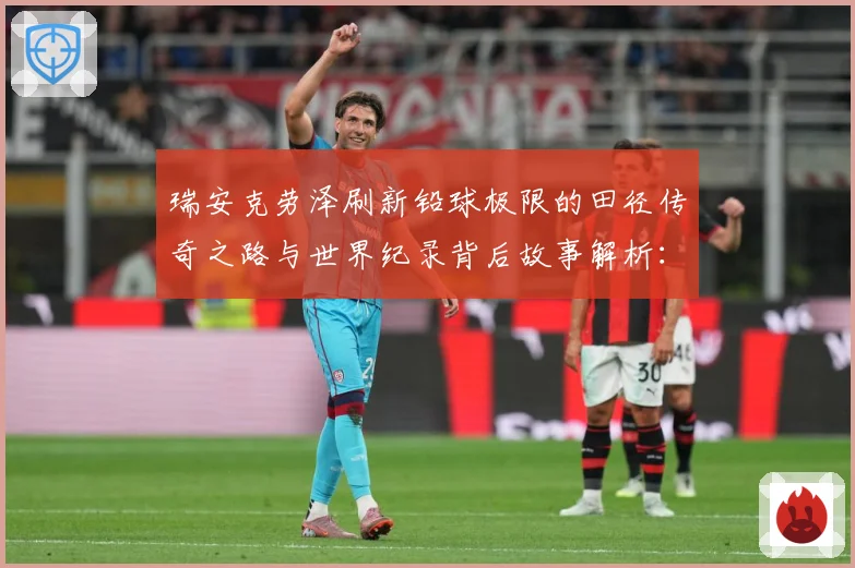 瑞安克劳泽刷新铅球极限的田径传奇之路与世界纪录背后故事解析：最新赛事动态与深度分析