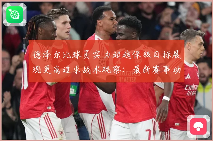 德泽尔比球员实力超越保级目标展现更高追求战术观察：最新赛事动态与深度分析