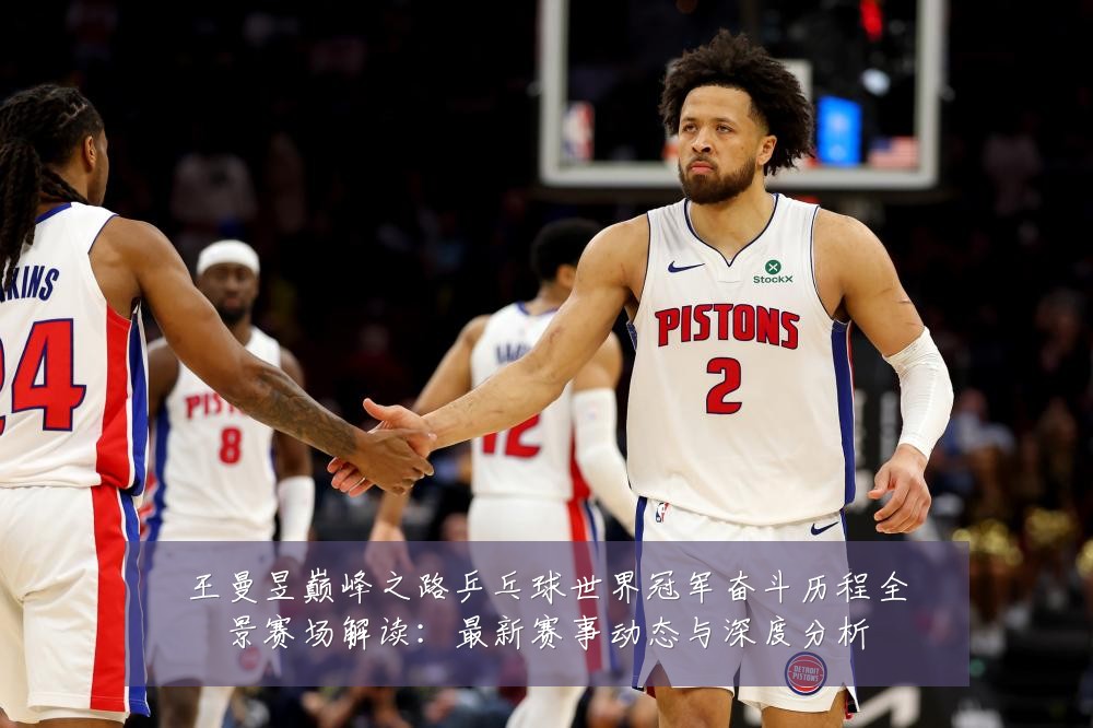 王曼昱巅峰之路乒乓球世界冠军奋斗历程全景赛场解读:最新赛事动态与深度分析