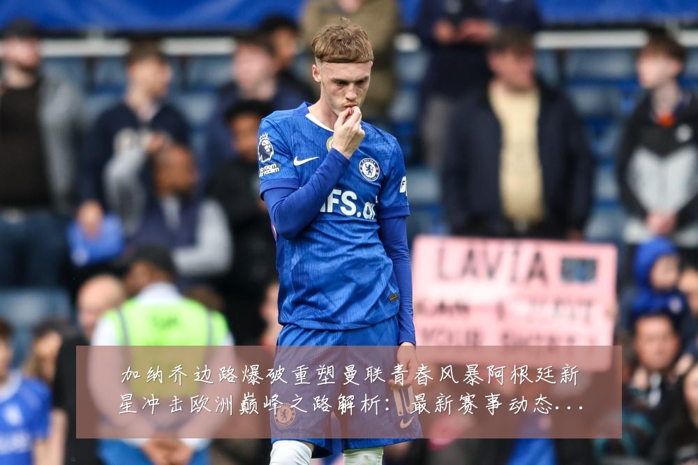 加纳乔边路爆破重塑曼联青春风暴阿根廷新星冲击欧洲巅峰之路解析:最新赛事动态与深度分析