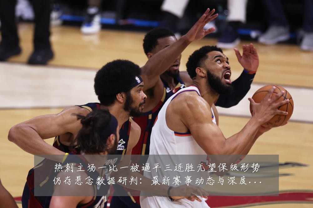 热刺主场一比一被逼平三连胜无望保级形势仍存悬念数据研判:最新赛事动态与深度分析