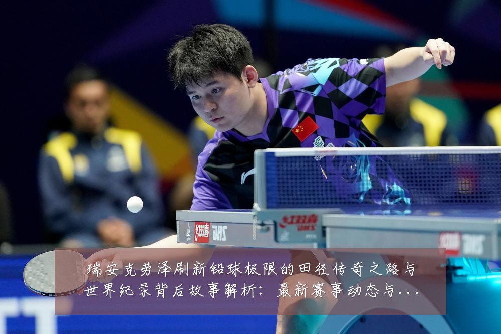 瑞安克劳泽刷新铅球极限的田径传奇之路与世界纪录背后故事解析:最新赛事动态与深度分析