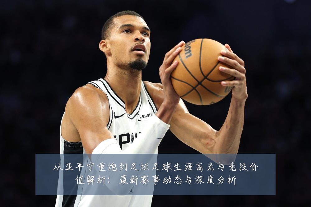 从亚平宁重炮到足坛足球生涯高光与竞技价值解析:最新赛事动态与深度分析