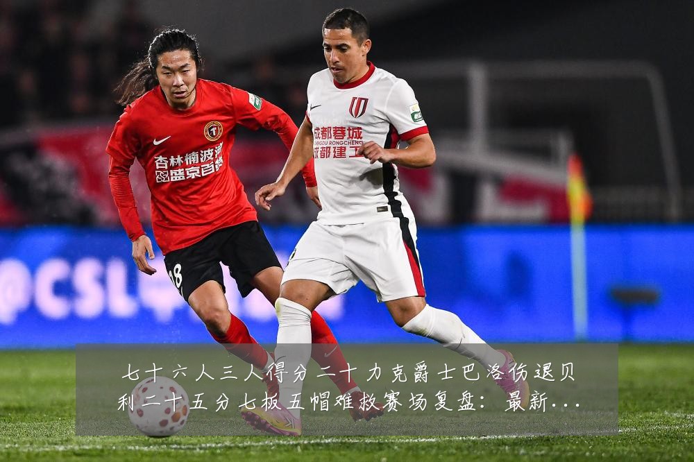 七十六人三人得分二十力克爵士巴洛伤退贝利二十五分七板五帽难救赛场复盘:最新赛事动态与深度分析