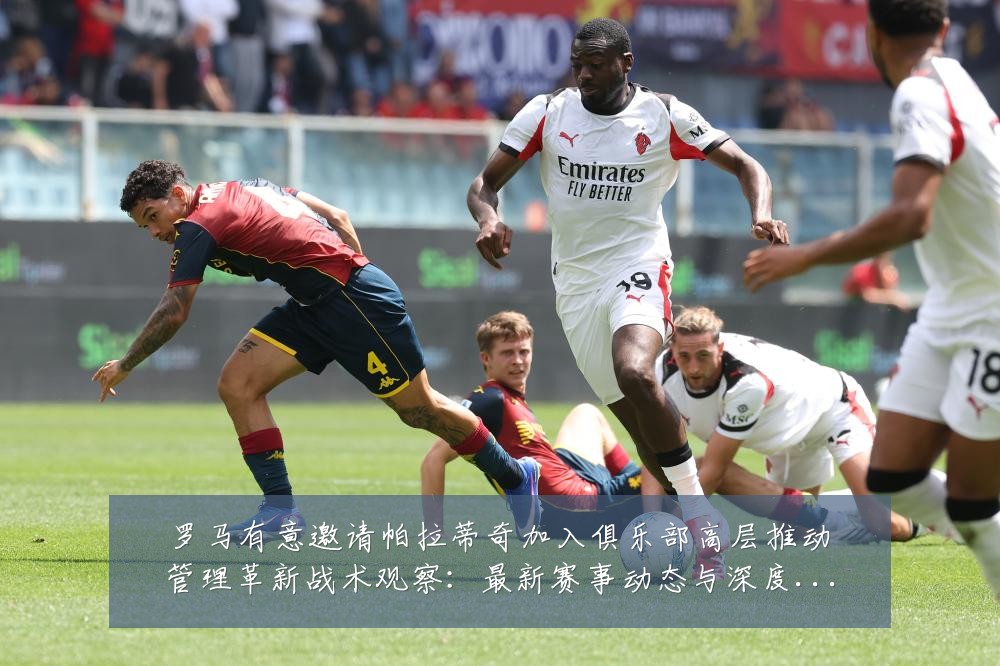 罗马有意邀请帕拉蒂奇加入俱乐部高层推动管理革新战术观察:最新赛事动态与深度分析