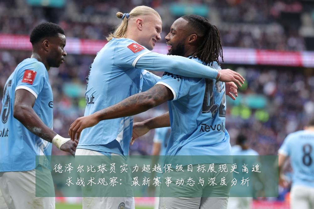 德泽尔比球员实力超越保级目标展现更高追求战术观察:最新赛事动态与深度分析