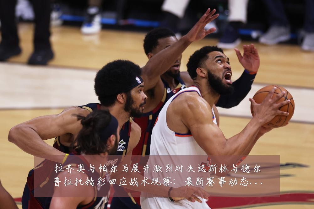 拉齐奥与帕尔马展开激烈对决诺斯林与德尔普拉托精彩回应战术观察:最新赛事动态与深度分析