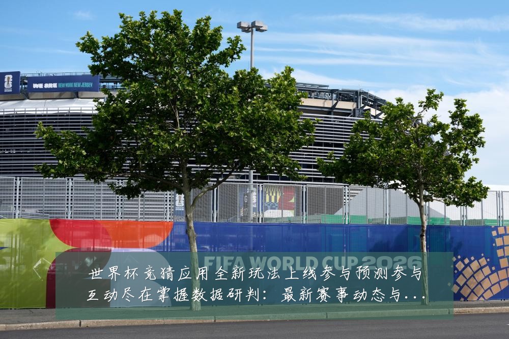 世界杯竞猜应用全新玩法上线参与预测参与互动尽在掌握数据研判：最新赛事动态与深度分析